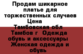 Продам шикарное платье для торжественных случаев  › Цена ­ 800 - Тамбовская обл., Тамбов г. Одежда, обувь и аксессуары » Женская одежда и обувь   